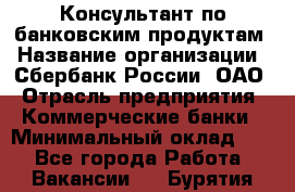 Консультант по банковским продуктам › Название организации ­ Сбербанк России, ОАО › Отрасль предприятия ­ Коммерческие банки › Минимальный оклад ­ 1 - Все города Работа » Вакансии   . Бурятия респ.